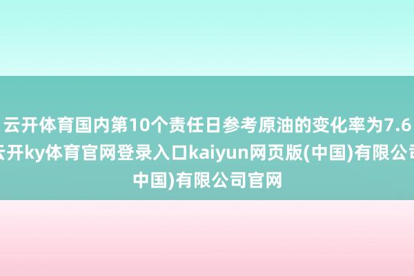 云开体育国内第10个责任日参考原油的变化率为7.65%-云开ky体育官网登录入口kaiyun网页版(中国)有限公司官网