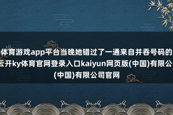 体育游戏app平台当晚她错过了一通来自并吞号码的回电-云开ky体育官网登录入口kaiyun网页版(中国)有限公司官网
