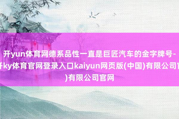 开yun体育网德系品性一直是巨匠汽车的金字牌号-云开ky体育官网登录入口kaiyun网页版(中国)有限公司官网