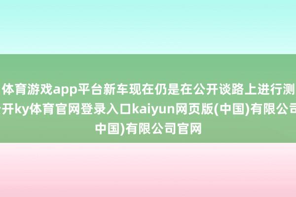 体育游戏app平台新车现在仍是在公开谈路上进行测试-云开ky体育官网登录入口kaiyun网页版(中国)有限公司官网