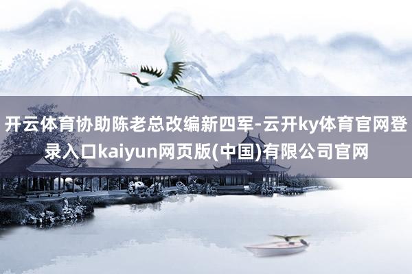 开云体育协助陈老总改编新四军-云开ky体育官网登录入口kaiyun网页版(中国)有限公司官网