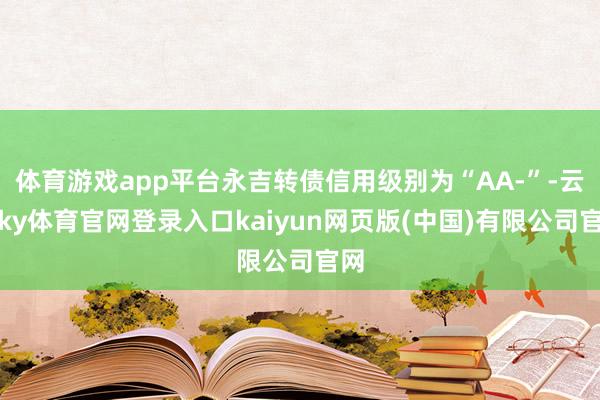 体育游戏app平台永吉转债信用级别为“AA-”-云开ky体育官网登录入口kaiyun网页版(中国)有限公司官网