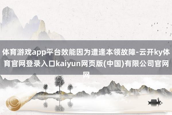 体育游戏app平台效能因为遭逢本领故障-云开ky体育官网登录入口kaiyun网页版(中国)有限公司官网