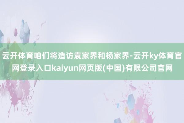云开体育咱们将造访袁家界和杨家界-云开ky体育官网登录入口kaiyun网页版(中国)有限公司官网