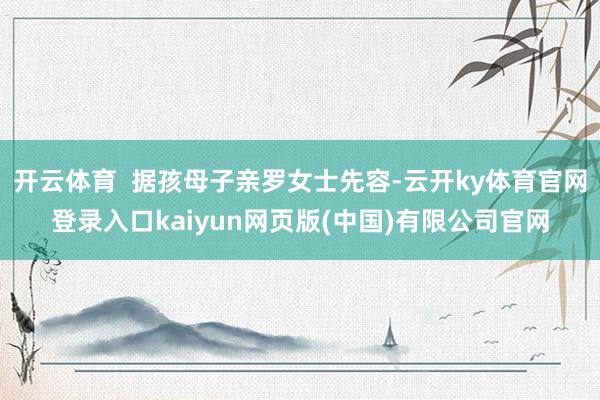 开云体育  据孩母子亲罗女士先容-云开ky体育官网登录入口kaiyun网页版(中国)有限公司官网