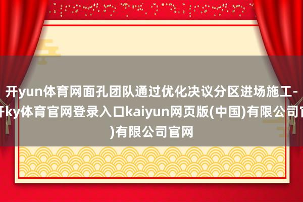 开yun体育网面孔团队通过优化决议分区进场施工-云开ky体育官网登录入口kaiyun网页版(中国)有限公司官网
