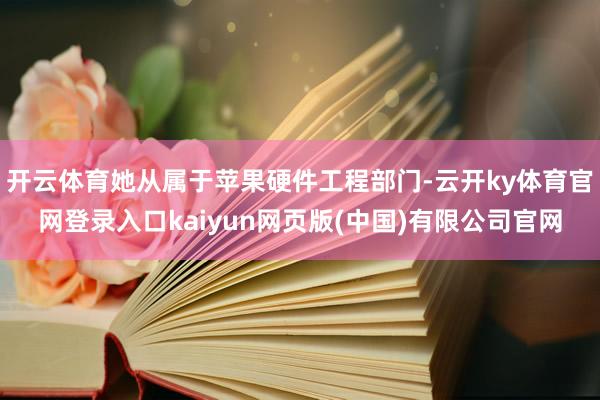开云体育她从属于苹果硬件工程部门-云开ky体育官网登录入口kaiyun网页版(中国)有限公司官网