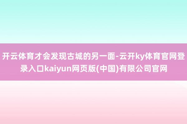 开云体育才会发现古城的另一面-云开ky体育官网登录入口kaiyun网页版(中国)有限公司官网