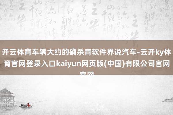 开云体育车辆大约的确杀青软件界说汽车-云开ky体育官网登录入口kaiyun网页版(中国)有限公司官网