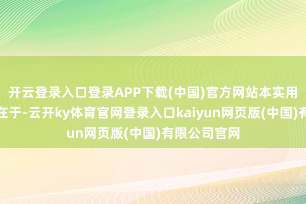开云登录入口登录APP下载(中国)官方网站本实用新式的野心在于-云开ky体育官网登录入口kaiyun网页版(中国)有限公司官网
