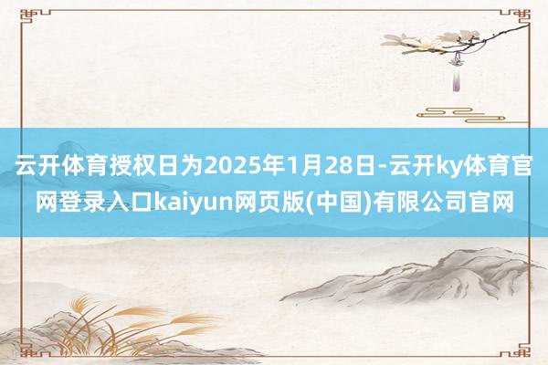 云开体育授权日为2025年1月28日-云开ky体育官网登录入口kaiyun网页版(中国)有限公司官网