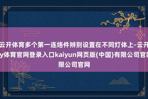 云开体育多个第一连络件辨别设置在不同灯体上-云开ky体育官网登录入口kaiyun网页版(中国)有限公司官网