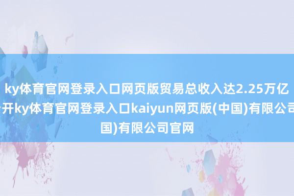 ky体育官网登录入口网页版贸易总收入达2.25万亿元-云开ky体育官网登录入口kaiyun网页版(中国)有限公司官网