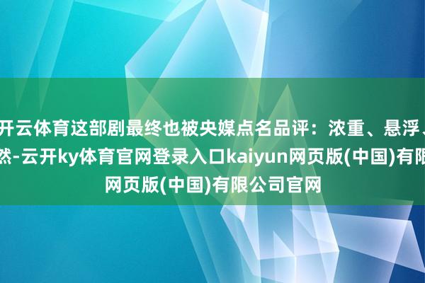 开云体育这部剧最终也被央媒点名品评：浓重、悬浮、无言！固然-云开ky体育官网登录入口kaiyun网页版(中国)有限公司官网