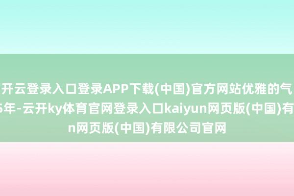 开云登录入口登录APP下载(中国)官方网站优雅的气质凝结了75年-云开ky体育官网登录入口kaiyun网页版(中国)有限公司官网