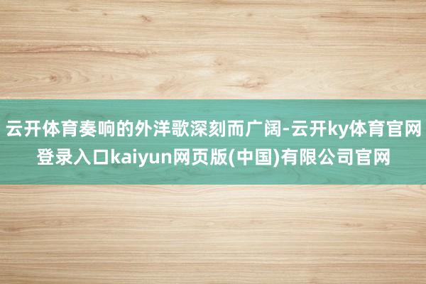 云开体育奏响的外洋歌深刻而广阔-云开ky体育官网登录入口kaiyun网页版(中国)有限公司官网