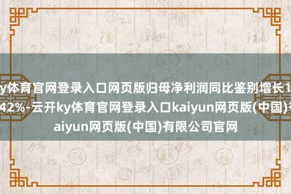 ky体育官网登录入口网页版归母净利润同比鉴别增长139.40%和87.42%-云开ky体育官网登录入口kaiyun网页版(中国)有限公司官网