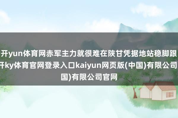 开yun体育网赤军主力就很难在陕甘凭据地站稳脚跟-云开ky体育官网登录入口kaiyun网页版(中国)有限公司官网