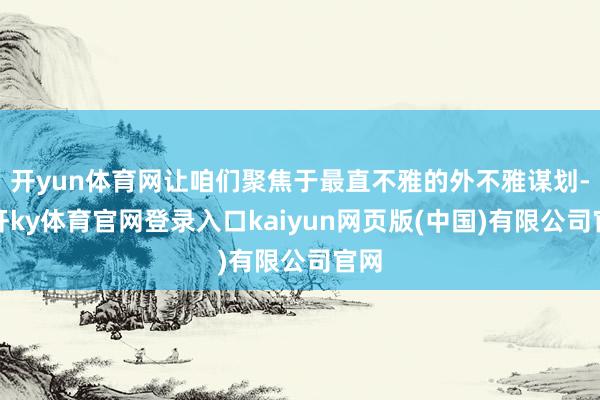 开yun体育网让咱们聚焦于最直不雅的外不雅谋划-云开ky体育官网登录入口kaiyun网页版(中国)有限公司官网
