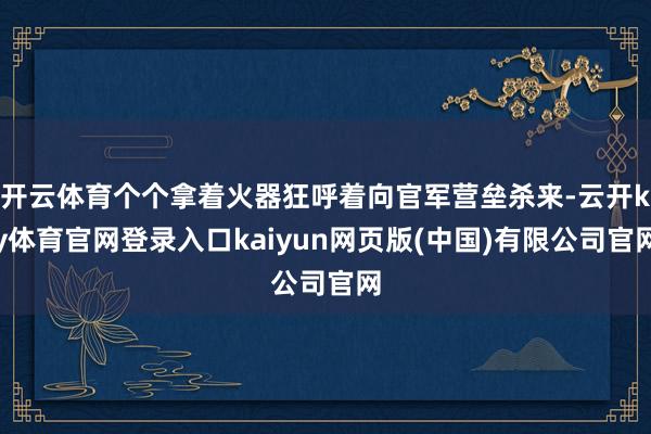 开云体育个个拿着火器狂呼着向官军营垒杀来-云开ky体育官网登录入口kaiyun网页版(中国)有限公司官网