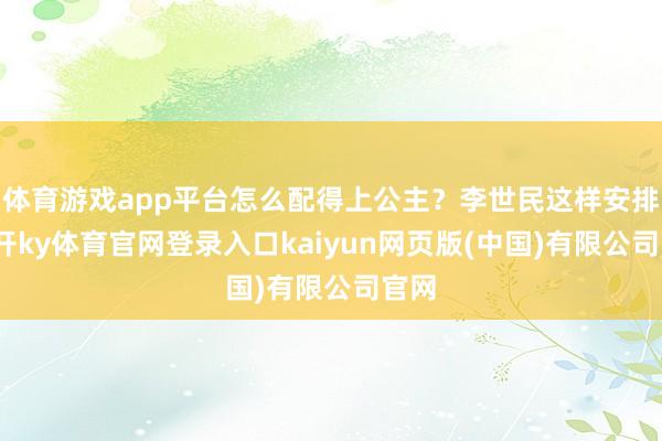 体育游戏app平台怎么配得上公主？李世民这样安排-云开ky体育官网登录入口kaiyun网页版(中国)有限公司官网