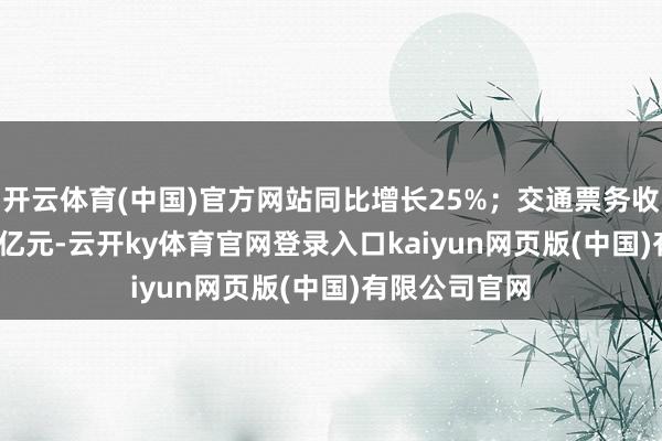 开云体育(中国)官方网站同比增长25%；交通票务收入为203.01亿元-云开ky体育官网登录入口kaiyun网页版(中国)有限公司官网