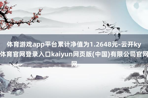 体育游戏app平台累计净值为1.2648元-云开ky体育官网登录入口kaiyun网页版(中国)有限公司官网