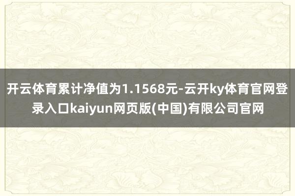 开云体育累计净值为1.1568元-云开ky体育官网登录入口kaiyun网页版(中国)有限公司官网