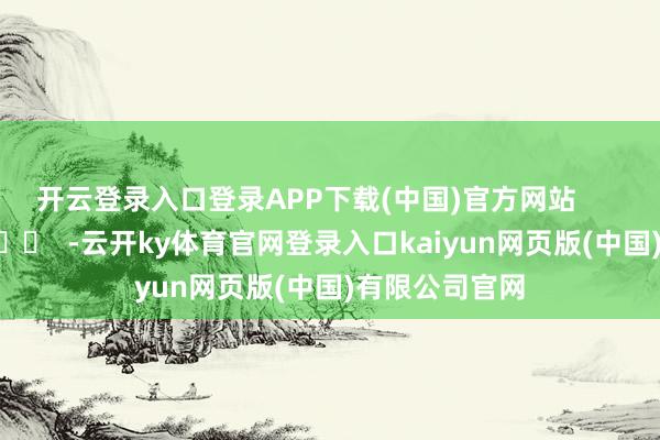 开云登录入口登录APP下载(中国)官方网站      		  					  -云开ky体育官网登录入口kaiyun网页版(中国)有限公司官网