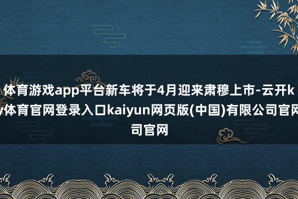 体育游戏app平台新车将于4月迎来肃穆上市-云开ky体育官网登录入口kaiyun网页版(中国)有限公司官网