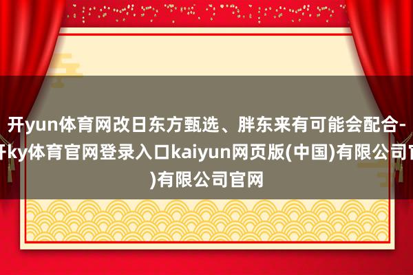 开yun体育网改日东方甄选、胖东来有可能会配合-云开ky体育官网登录入口kaiyun网页版(中国)有限公司官网
