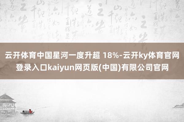 云开体育中国星河一度升超 18%-云开ky体育官网登录入口kaiyun网页版(中国)有限公司官网