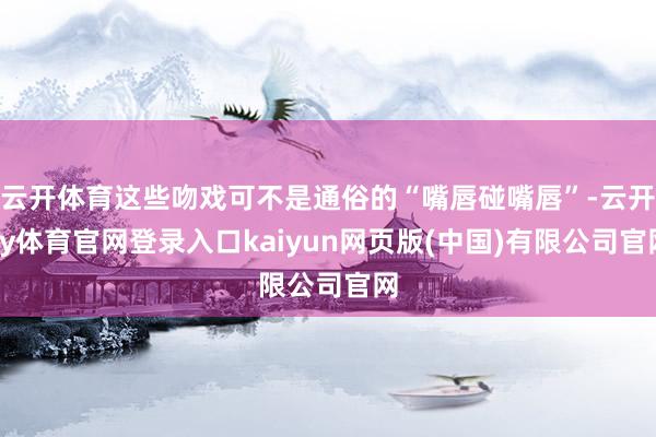 云开体育这些吻戏可不是通俗的“嘴唇碰嘴唇”-云开ky体育官网登录入口kaiyun网页版(中国)有限公司官网
