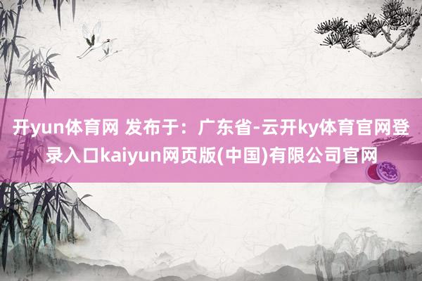 开yun体育网 发布于：广东省-云开ky体育官网登录入口kaiyun网页版(中国)有限公司官网