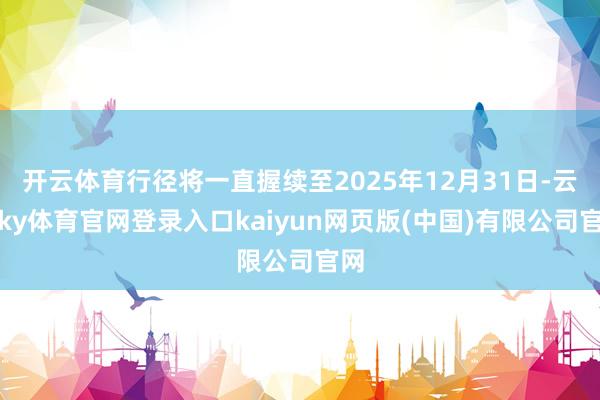 开云体育行径将一直握续至2025年12月31日-云开ky体育官网登录入口kaiyun网页版(中国)有限公司官网