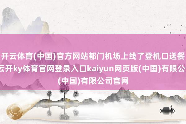开云体育(中国)官方网站都门机场上线了登机口送餐处事-云开ky体育官网登录入口kaiyun网页版(中国)有限公司官网