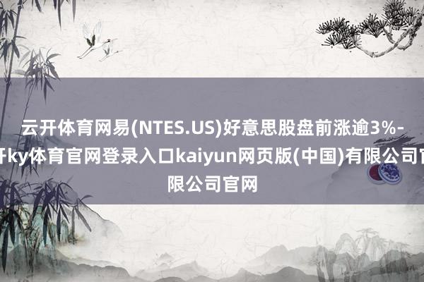 云开体育网易(NTES.US)好意思股盘前涨逾3%-云开ky体育官网登录入口kaiyun网页版(中国)有限公司官网