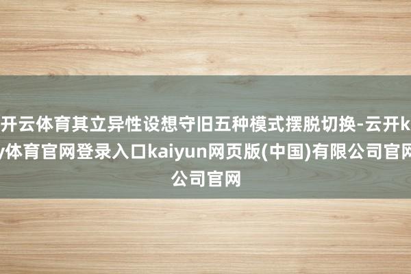 开云体育其立异性设想守旧五种模式摆脱切换-云开ky体育官网登录入口kaiyun网页版(中国)有限公司官网