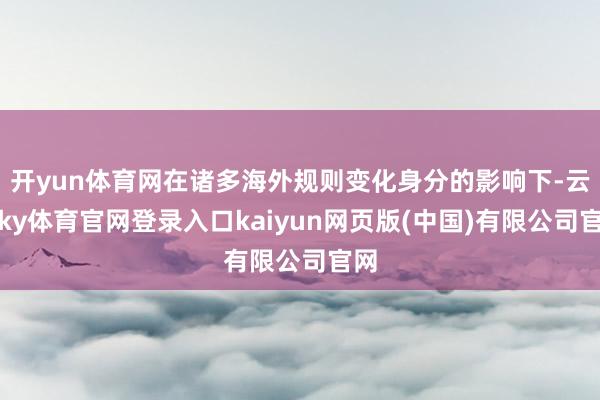 开yun体育网在诸多海外规则变化身分的影响下-云开ky体育官网登录入口kaiyun网页版(中国)有限公司官网