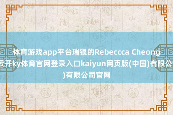 体育游戏app平台瑞银的Rebeccca Cheong指出-云开ky体育官网登录入口kaiyun网页版(中国)有限公司官网