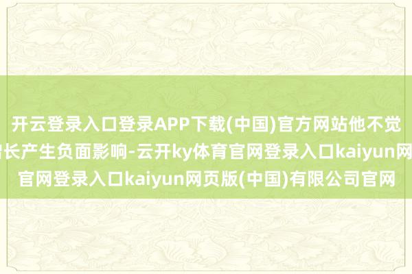 开云登录入口登录APP下载(中国)官方网站他不觉得这些举措会对经济增长产生负面影响-云开ky体育官网登录入口kaiyun网页版(中国)有限公司官网