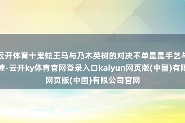 云开体育十鬼蛇王马与乃木英树的对决不单是是手艺与力量的碰撞-云开ky体育官网登录入口kaiyun网页版(中国)有限公司官网