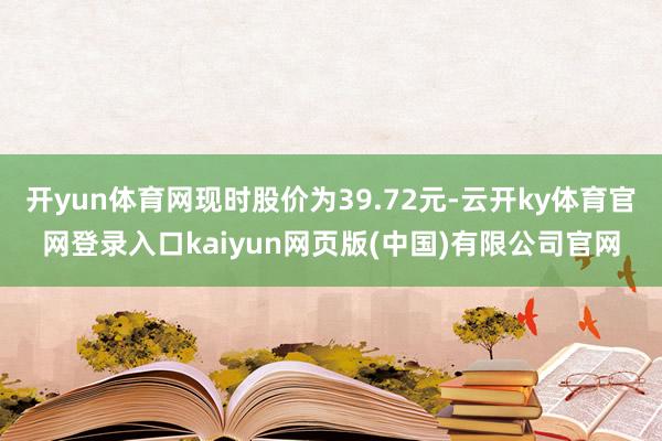 开yun体育网现时股价为39.72元-云开ky体育官网登录入口kaiyun网页版(中国)有限公司官网
