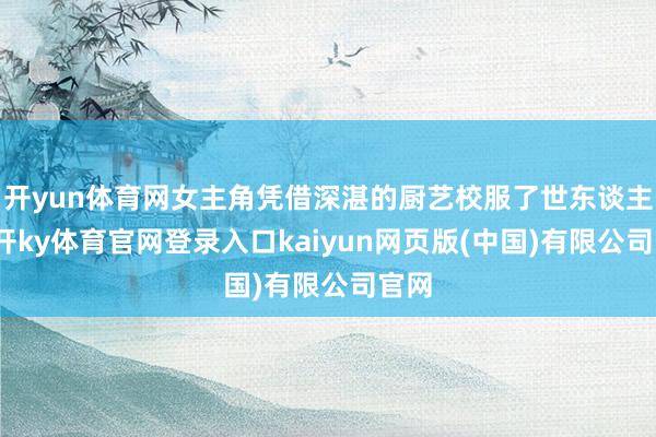 开yun体育网女主角凭借深湛的厨艺校服了世东谈主-云开ky体育官网登录入口kaiyun网页版(中国)有限公司官网
