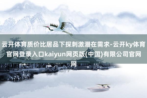 云开体育质价比居品下探刺激潜在需求-云开ky体育官网登录入口kaiyun网页版(中国)有限公司官网