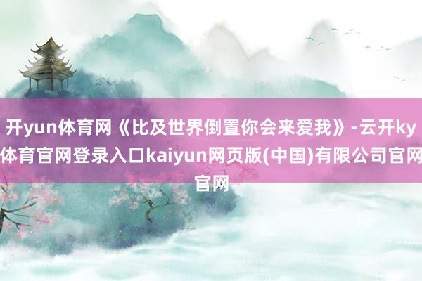 开yun体育网《比及世界倒置你会来爱我》-云开ky体育官网登录入口kaiyun网页版(中国)有限公司官网