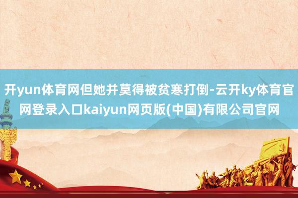 开yun体育网但她并莫得被贫寒打倒-云开ky体育官网登录入口kaiyun网页版(中国)有限公司官网