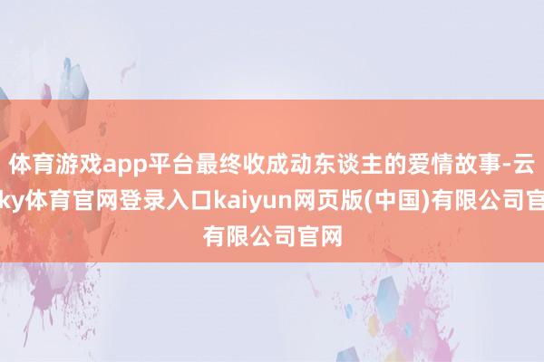 体育游戏app平台最终收成动东谈主的爱情故事-云开ky体育官网登录入口kaiyun网页版(中国)有限公司官网