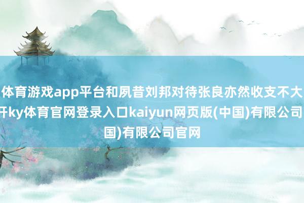 体育游戏app平台和夙昔刘邦对待张良亦然收支不大-云开ky体育官网登录入口kaiyun网页版(中国)有限公司官网