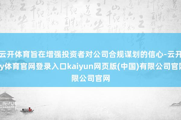 云开体育旨在增强投资者对公司合规谋划的信心-云开ky体育官网登录入口kaiyun网页版(中国)有限公司官网